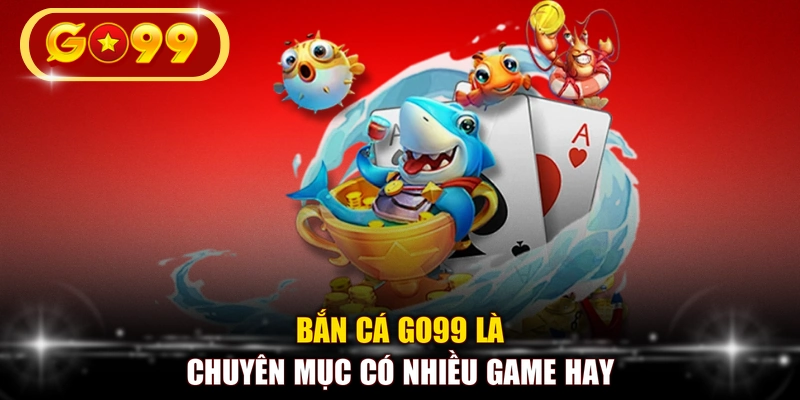 Bắn cá GO99 là chuyên mục có nhiều game hay