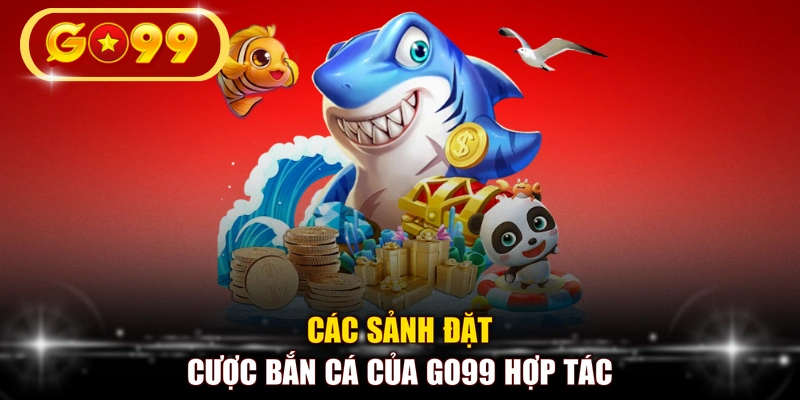 Các sảnh đặt cược bắn cá của GO99 hợp tác